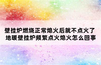 壁挂炉燃烧正常熄火后就不点火了 地暖壁挂炉频繁点火熄火怎么回事